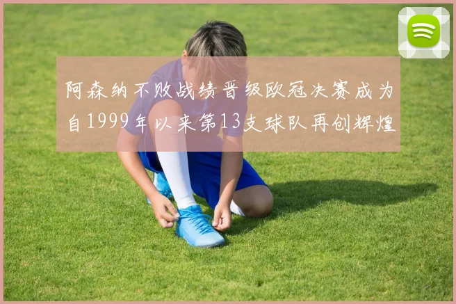阿森纳不败战绩晋级欧冠决赛成为自1999年以来第13支球队再创辉煌