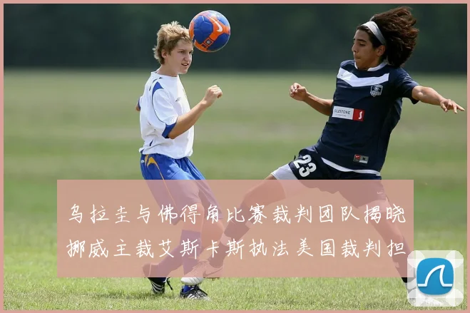 乌拉圭与佛得角比赛裁判团队揭晓挪威主裁艾斯卡斯执法美国裁判担任助理