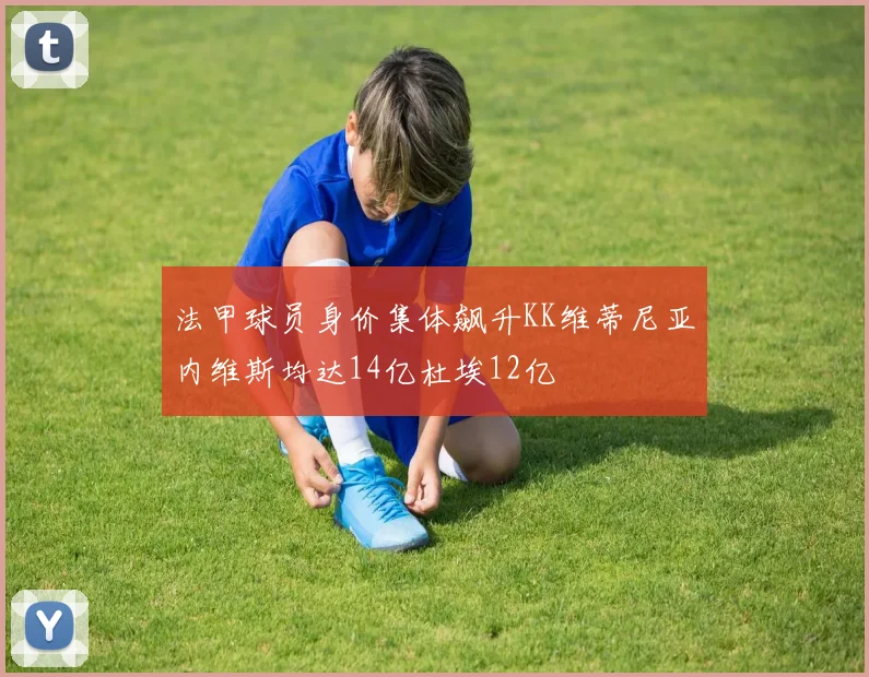 法甲球员身价集体飙升KK维蒂尼亚内维斯均达14亿杜埃12亿