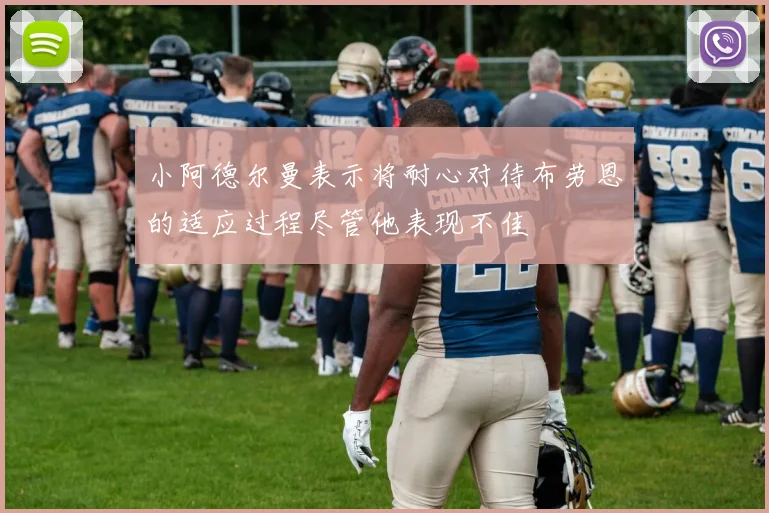 小阿德尔曼表示将耐心对待布劳恩的适应过程尽管他表现不佳