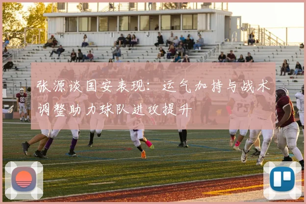 张源谈国安表现：运气加持与战术调整助力球队进攻提升