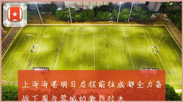 上海海港明日启程前往成都全力备战下周与蓉城的激烈对决