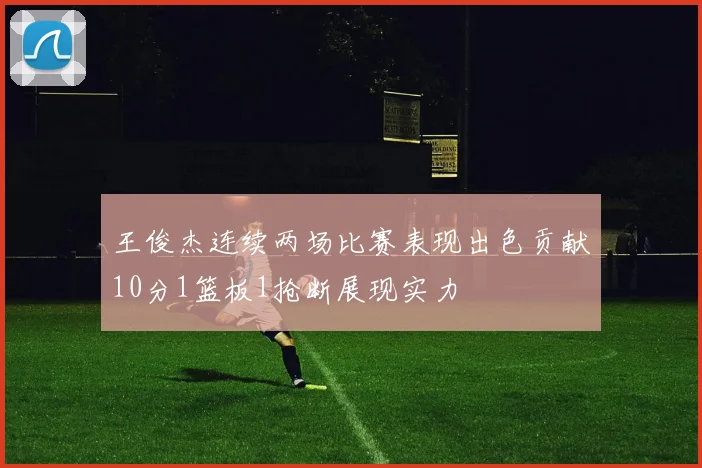 王俊杰连续两场比赛表现出色贡献10分1篮板1抢断展现实力