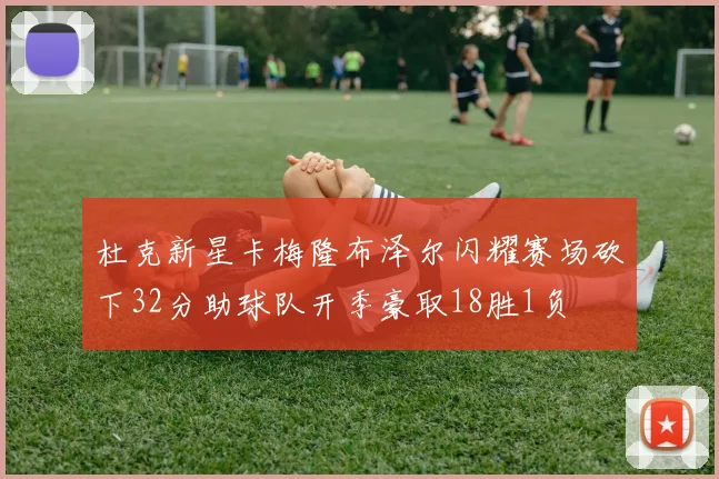 杜克新星卡梅隆布泽尔闪耀赛场砍下32分助球队开季豪取18胜1负