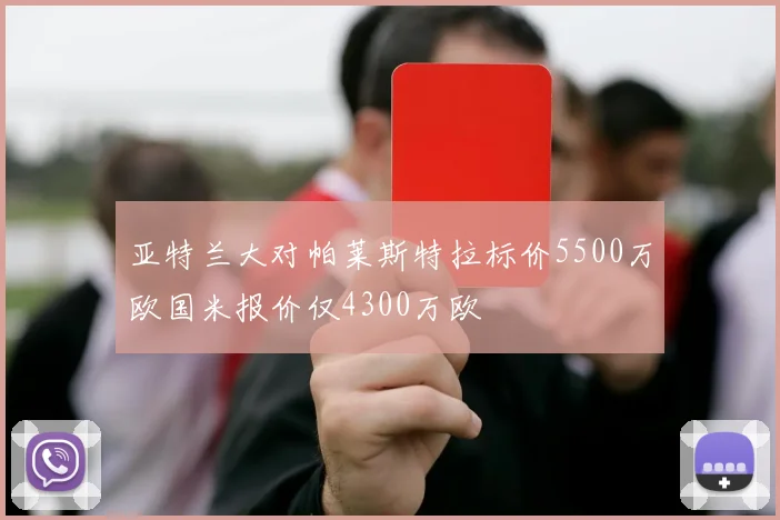 亚特兰大对帕莱斯特拉标价5500万欧国米报价仅4300万欧