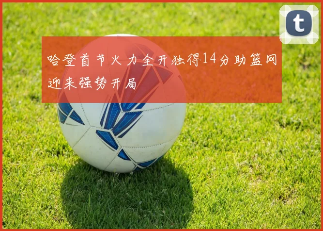 哈登首节火力全开独得14分助篮网迎来强势开局