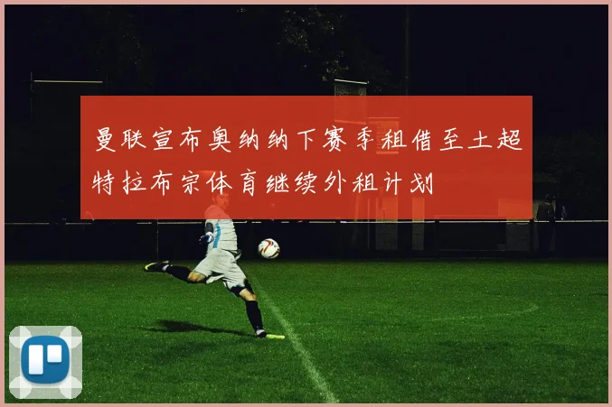 曼联宣布奥纳纳下赛季租借至土超特拉布宗体育继续外租计划