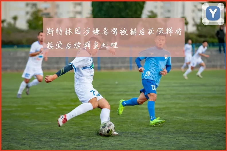 斯特林因涉嫌毒驾被捕后获保释将接受后续调查处理