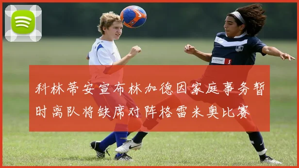 科林蒂安宣布林加德因家庭事务暂时离队将缺席对阵格雷米奥比赛