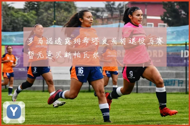罗马诺透露姆希塔良或将退役马赛暂无意买断帕瓦尔