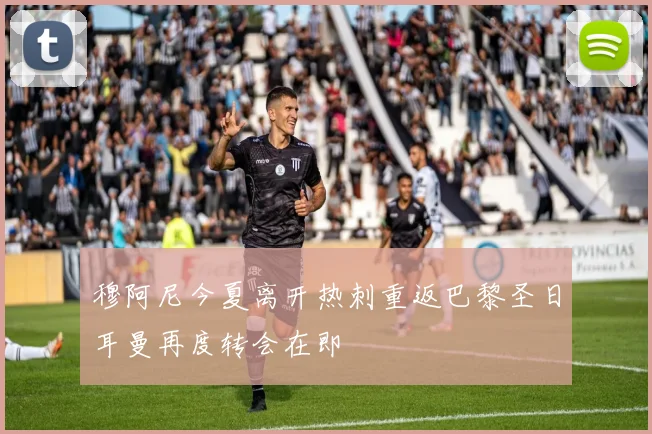 穆阿尼今夏离开热刺重返巴黎圣日耳曼再度转会在即