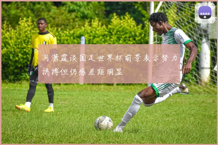 冯潇霆谈国足世界杯前景表示努力拼搏但仍感差距明显