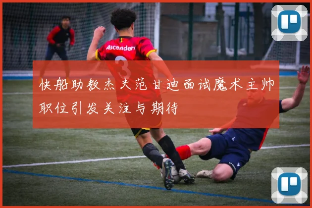 快船助教杰夫范甘迪面试魔术主帅职位引发关注与期待