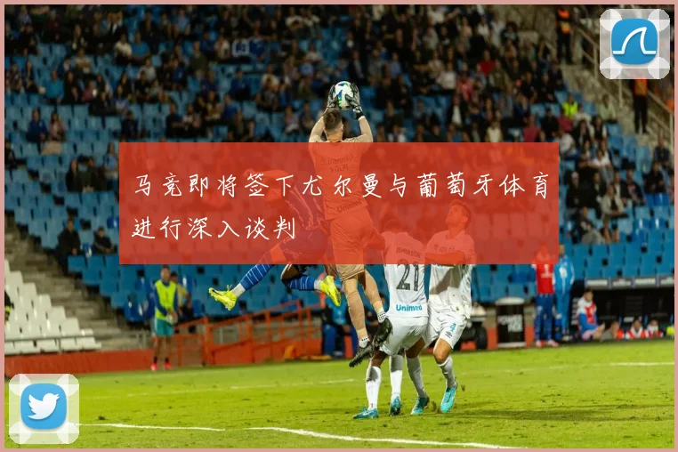 马竞即将签下尤尔曼与葡萄牙体育进行深入谈判