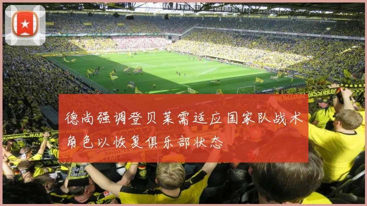 德尚强调登贝莱需适应国家队战术角色以恢复俱乐部状态