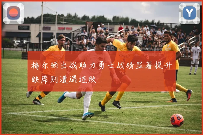 梅尔顿出战助力勇士战绩显著提升缺席则遭遇连败