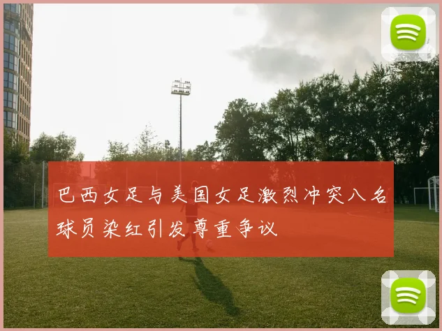 巴西女足与美国女足激烈冲突八名球员染红引发尊重争议