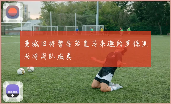 曼城旧将警告若皇马来邀约罗德里或将离队成真
