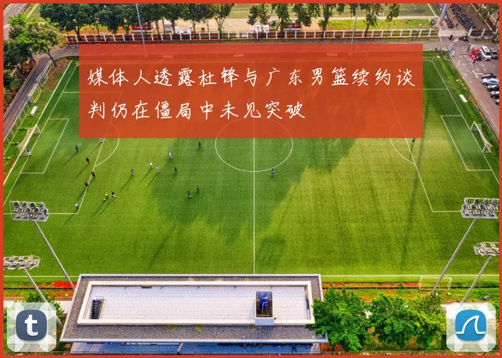 媒体人透露杜锋与广东男篮续约谈判仍在僵局中未见突破