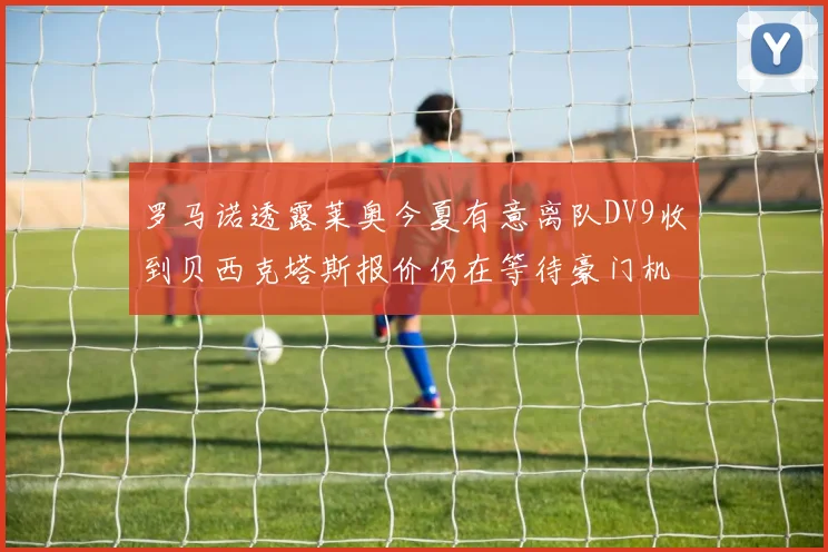 罗马诺透露莱奥今夏有意离队DV9收到贝西克塔斯报价仍在等待豪门机会