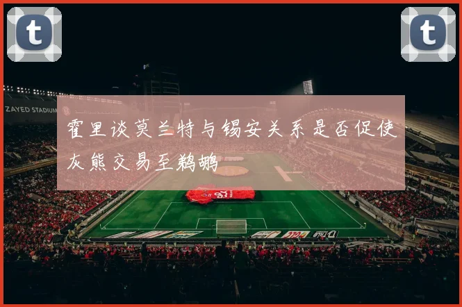 霍里谈莫兰特与锡安关系是否促使灰熊交易至鹈鹕