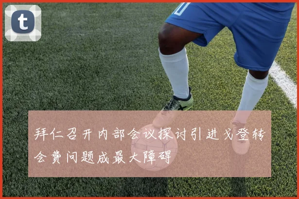 拜仁召开内部会议探讨引进戈登转会费问题成最大障碍