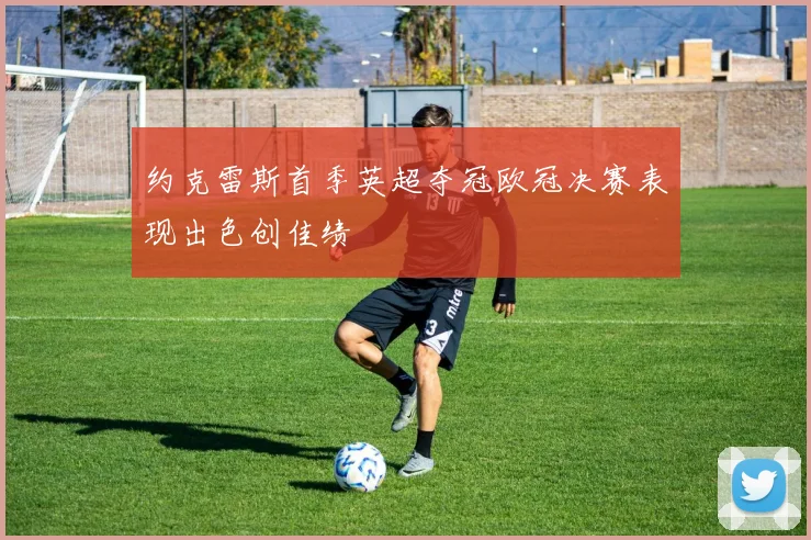 约克雷斯首季英超夺冠欧冠决赛表现出色创佳绩