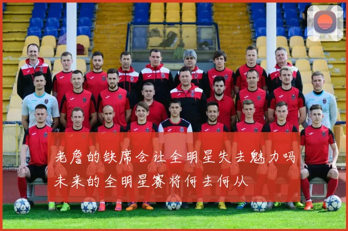 老詹的缺席会让全明星失去魅力吗未来的全明星赛将何去何从