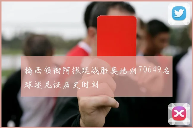 梅西领衔阿根廷战胜奥地利70649名球迷见证历史时刻