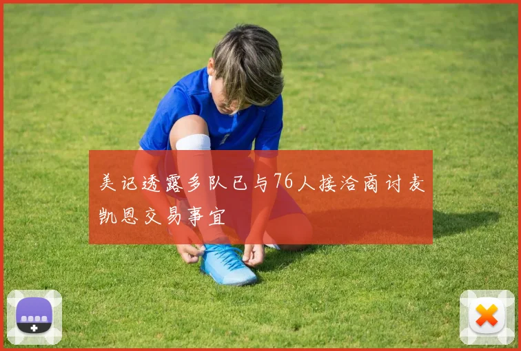 美记透露多队已与76人接洽商讨麦凯恩交易事宜