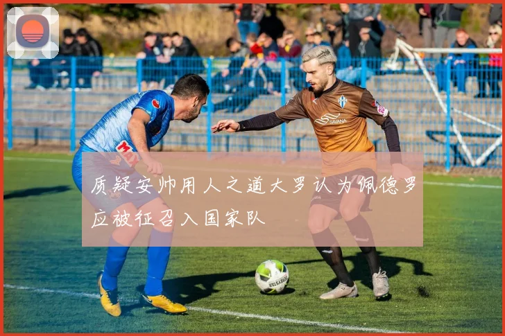 质疑安帅用人之道大罗认为佩德罗应被征召入国家队