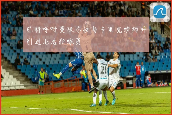 巴特呼吁曼联尽快与卡里克续约并引进七名新球员