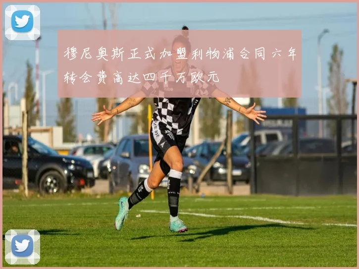 穆尼奥斯正式加盟利物浦合同六年转会费高达四千万欧元