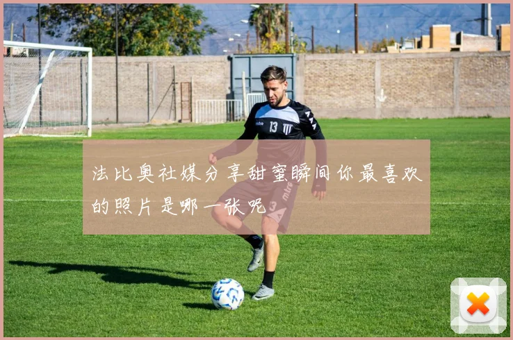 法比奥社媒分享甜蜜瞬间你最喜欢的照片是哪一张呢